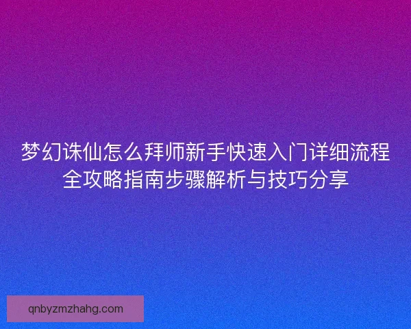 梦幻诛仙怎么拜师新手快速入门详细流程全攻略指南步骤解析与技巧分享 梦幻诛仙怎么拜师新手快速入门详细流程全攻略指南步骤解析与技巧分享
