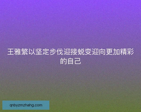 王雅繁以坚定步伐迎接蜕变迎向更加精彩的自己
