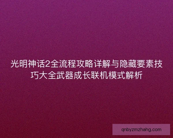 光明神话2全流程攻略详解与隐藏要素技巧大全武器成长联机模式解析