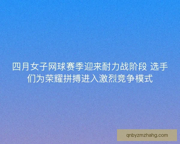 四月女子网球赛季迎来耐力战阶段 选手们为荣耀拼搏进入激烈竞争模式