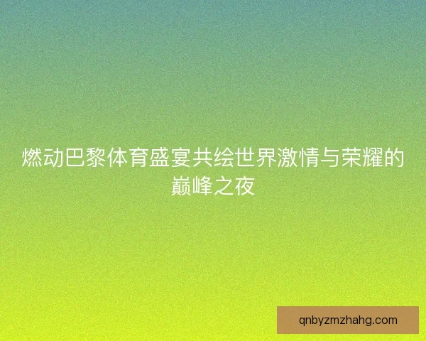 燃动巴黎体育盛宴共绘世界激情与荣耀的巅峰之夜