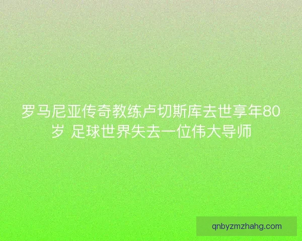 罗马尼亚传奇教练卢切斯库去世享年80岁 足球世界失去一位伟大导师