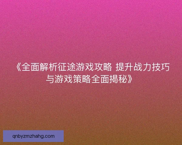 《全面解析征途游戏攻略 提升战力技巧与游戏策略全面揭秘》