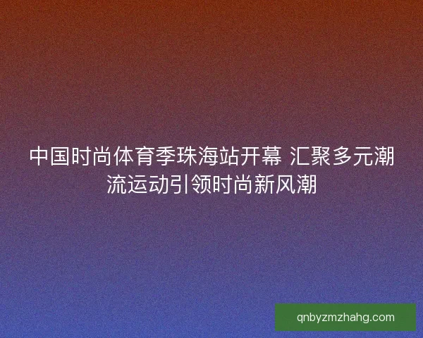 中国时尚体育季珠海站开幕 汇聚多元潮流运动引领时尚新风潮 中国时尚体育季珠海站开幕 汇聚多元潮流运动引领时尚新风潮