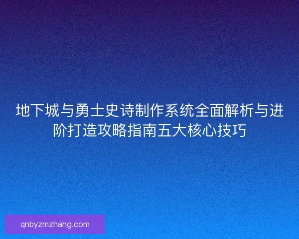 地下城与勇士史诗制作系统全面解析与进阶打造攻略指南五大核心技巧