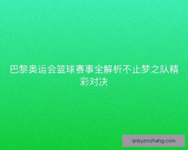巴黎奥运会篮球赛事全解析不止梦之队精彩对决