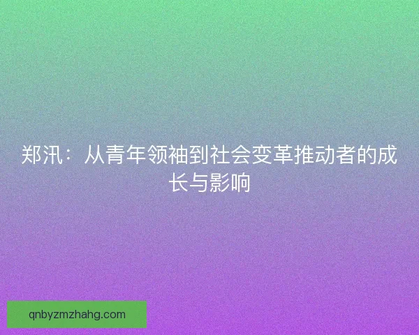 郑汛：从青年领袖到社会变革推动者的成长与影响