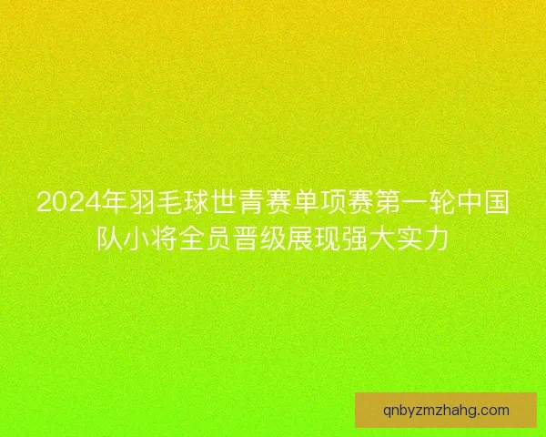 2024年羽毛球世青赛单项赛第一轮中国队小将全员晋级展现强大实力