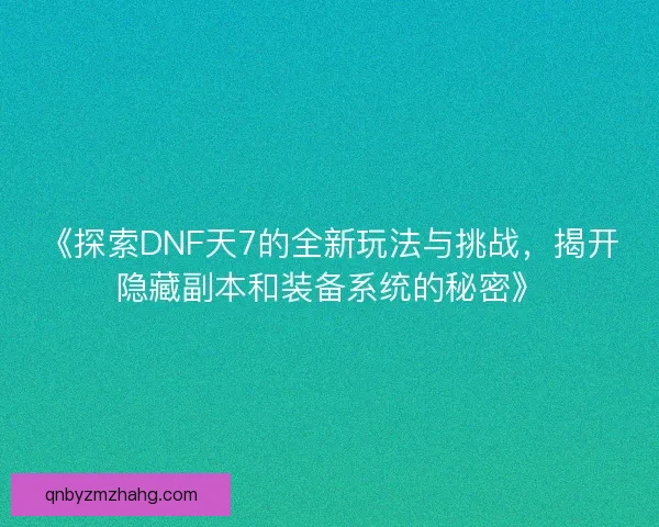《探索DNF天7的全新玩法与挑战，揭开隐藏副本和装备系统的秘密》