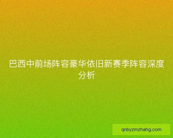 巴西中前场阵容豪华依旧新赛季阵容深度分析