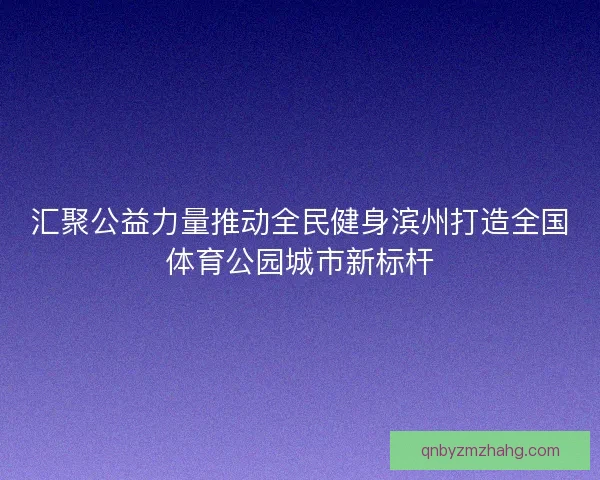 汇聚公益力量推动全民健身滨州打造全国体育公园城市新标杆
