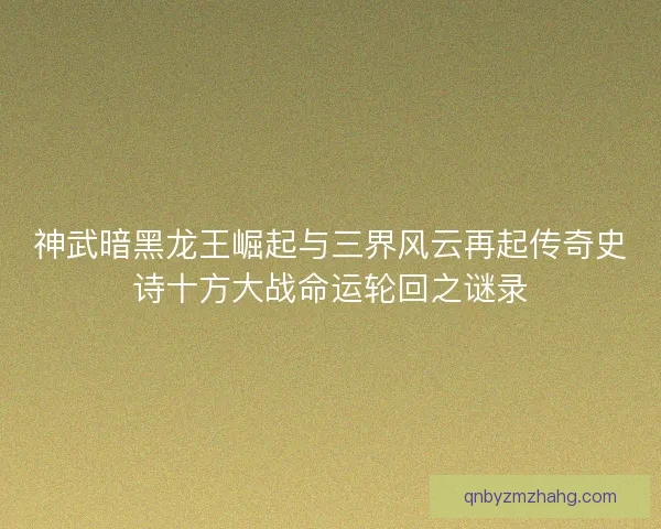 神武暗黑龙王崛起与三界风云再起传奇史诗十方大战命运轮回之谜录