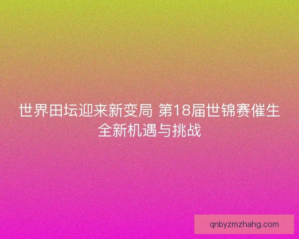 世界田坛迎来新变局 第18届世锦赛催生全新机遇与挑战 世界田坛迎来新变局 第18届世锦赛催生全新机遇与挑战