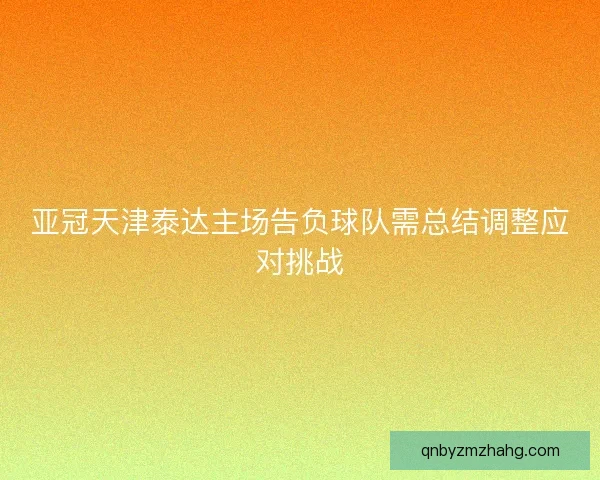亚冠天津泰达主场告负球队需总结调整应对挑战 亚冠天津泰达主场告负球队需总结调整应对挑战