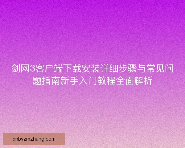 剑网3客户端下载安装详细步骤与常见问题指南新手入门教程全面解析 剑网3客户端下载安装详细步骤与常见问题指南新手入门教程全面解析