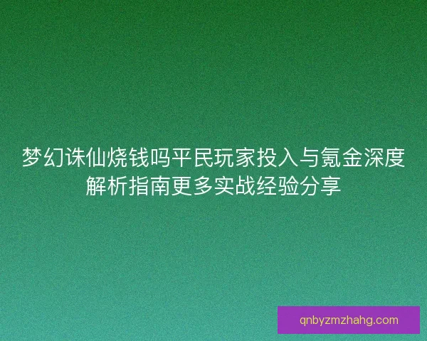 梦幻诛仙烧钱吗平民玩家投入与氪金深度解析指南更多实战经验分享