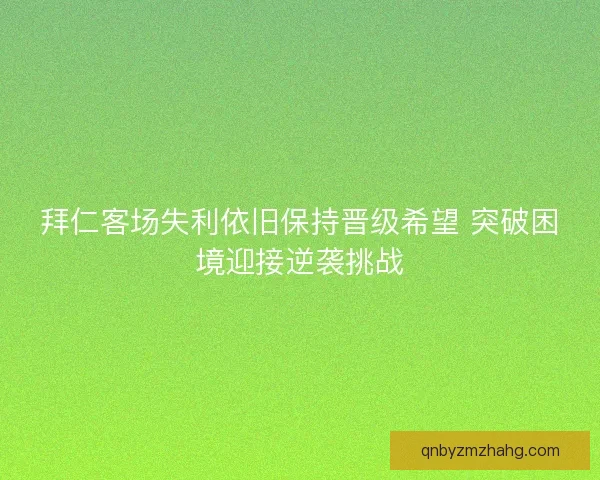 拜仁客场失利依旧保持晋级希望 突破困境迎接逆袭挑战 拜仁客场失利依旧保持晋级希望 突破困境迎接逆袭挑战