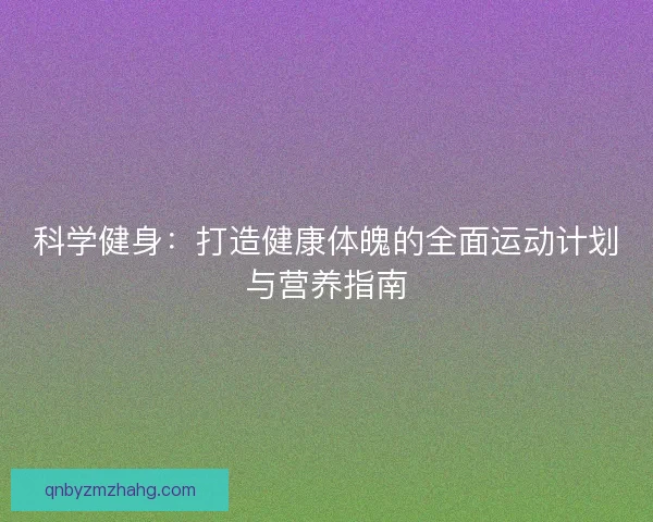 科学健身:打造健康体魄的全面运动计划与营养指南 科学健身:打造健康体魄的全面运动计划与营养指南
