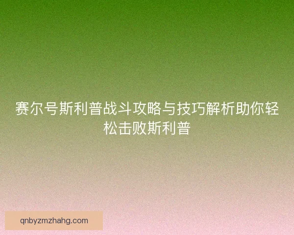 赛尔号斯利普战斗攻略与技巧解析助你轻松击败斯利普 赛尔号斯利普战斗攻略与技巧解析助你轻松击败斯利普