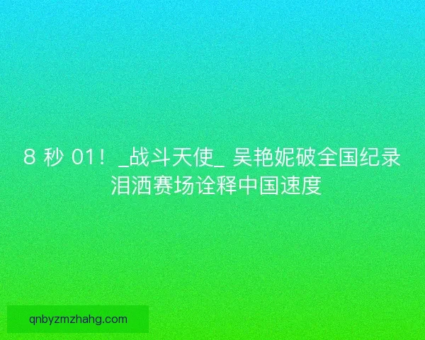 8 秒 01!_战斗天使_ 吴艳妮破全国纪录 泪洒赛场诠释中国速度 8 秒 01!_战斗天使_ 吴艳妮破全国纪录 泪洒赛场诠释中国速度