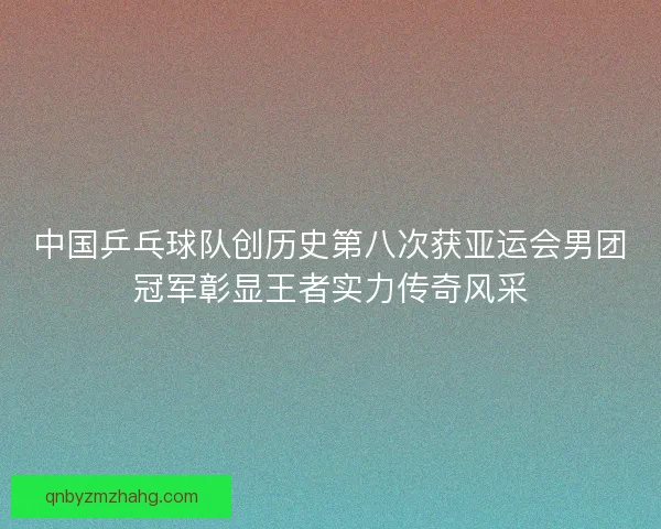 中国乒乓球队创历史第八次获亚运会男团冠军彰显王者实力传奇风采 中国乒乓球队创历史第八次获亚运会男团冠军彰显王者实力传奇风采