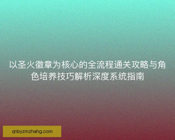 以圣火徽章为核心的全流程通关攻略与角色培养技巧解析深度系统指南 以圣火徽章为核心的全流程通关攻略与角色培养技巧解析深度系统指南