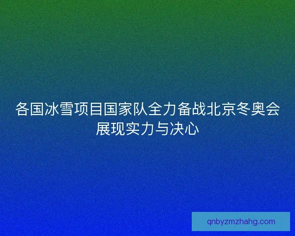 各国冰雪项目国家队全力备战北京冬奥会展现实力与决心 各国冰雪项目国家队全力备战北京冬奥会展现实力与决心
