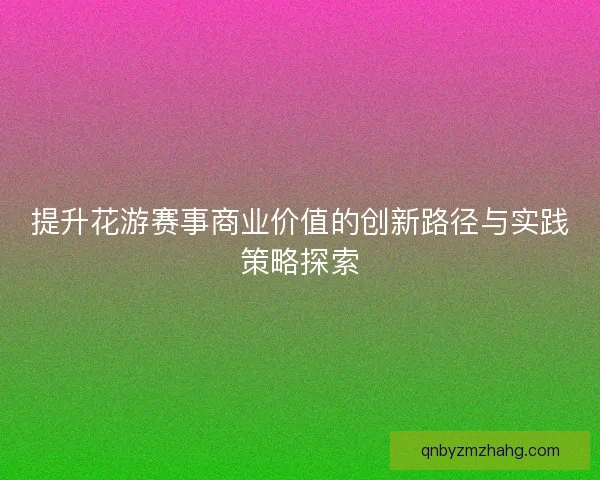 提升花游赛事商业价值的创新路径与实践策略探索 提升花游赛事商业价值的创新路径与实践策略探索