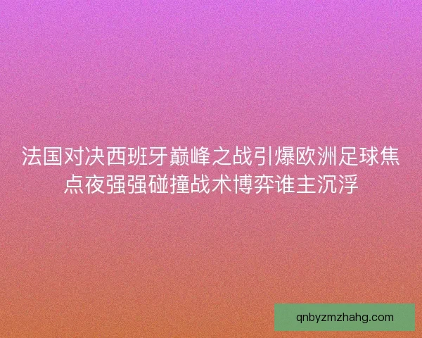 法国对决西班牙巅峰之战引爆欧洲足球焦点夜强强碰撞战术博弈谁主沉浮 法国对决西班牙巅峰之战引爆欧洲足球焦点夜强强碰撞战术博弈谁主沉浮