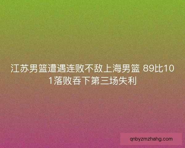 江苏男篮遭遇连败不敌上海男篮 89比101落败吞下第三场失利
