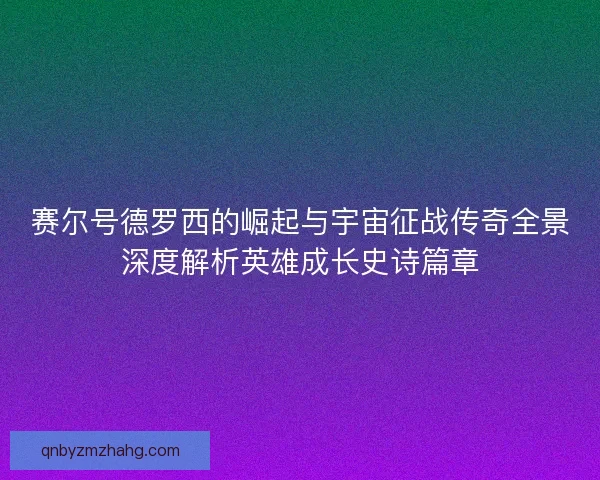 赛尔号德罗西的崛起与宇宙征战传奇全景深度解析英雄成长史诗篇章
