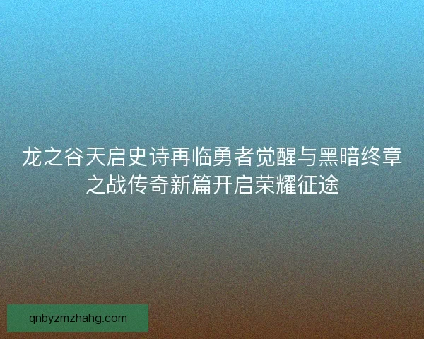 龙之谷天启史诗再临勇者觉醒与黑暗终章之战传奇新篇开启荣耀征途