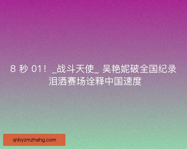 8 秒 01！_战斗天使_ 吴艳妮破全国纪录 泪洒赛场诠释中国速度