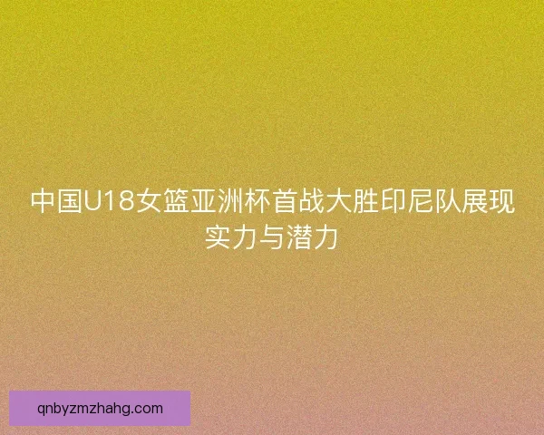 中国U18女篮亚洲杯首战大胜印尼队展现实力与潜力 中国U18女篮亚洲杯首战大胜印尼队展现实力与潜力