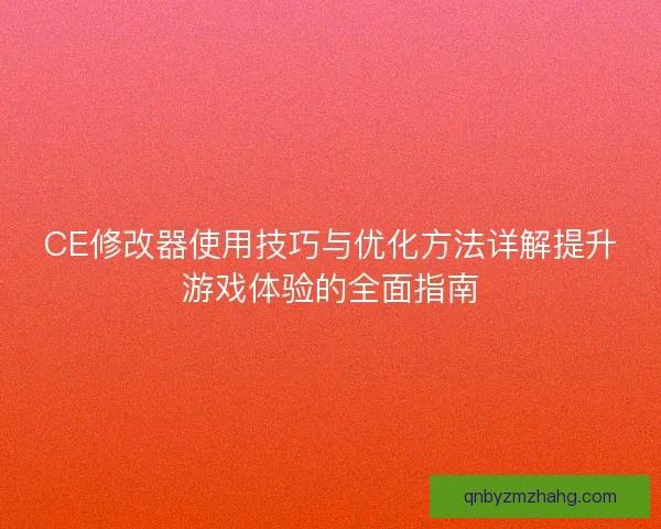 CE修改器使用技巧与优化方法详解提升游戏体验的全面指南