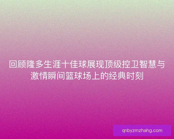 回顾隆多生涯十佳球展现顶级控卫智慧与激情瞬间篮球场上的经典时刻 回顾隆多生涯十佳球展现顶级控卫智慧与激情瞬间篮球场上的经典时刻