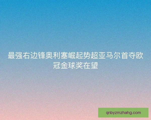 最强右边锋奥利塞崛起势超亚马尔首夺欧冠金球奖在望 最强右边锋奥利塞崛起势超亚马尔首夺欧冠金球奖在望
