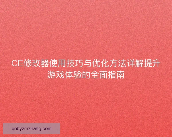 CE修改器使用技巧与优化方法详解提升游戏体验的全面指南