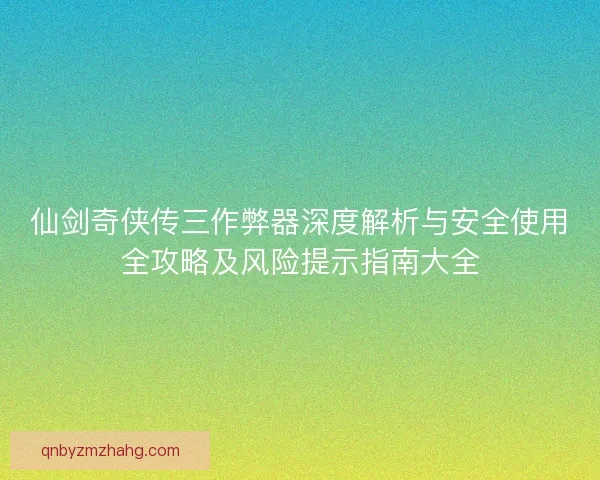 仙剑奇侠传三作弊器深度解析与安全使用全攻略及风险提示指南大全 仙剑奇侠传三作弊器深度解析与安全使用全攻略及风险提示指南大全