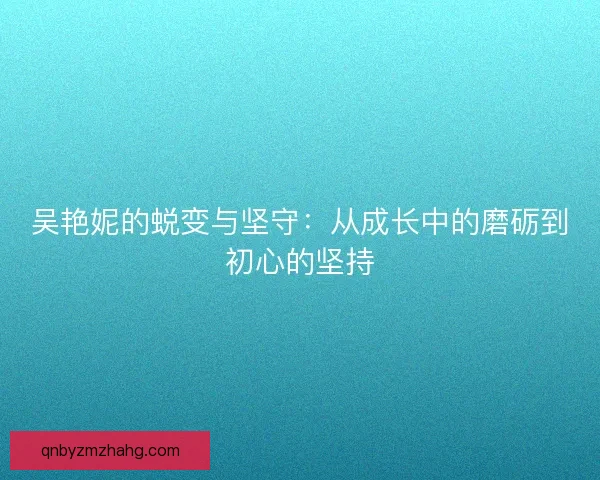 吴艳妮的蜕变与坚守:从成长中的磨砺到初心的坚持 吴艳妮的蜕变与坚守:从成长中的磨砺到初心的坚持