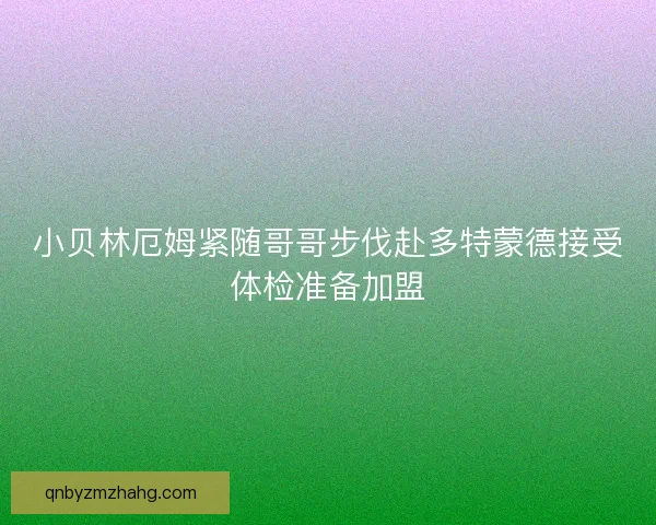 小贝林厄姆紧随哥哥步伐赴多特蒙德接受体检准备加盟 小贝林厄姆紧随哥哥步伐赴多特蒙德接受体检准备加盟